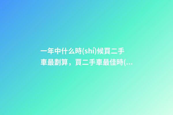 一年中什么時(shí)候買二手車最劃算，買二手車最佳時(shí)間，年前還是年后買